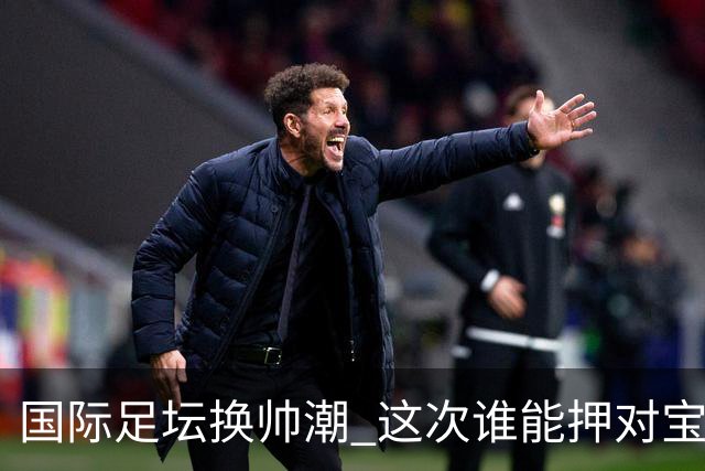 国际足坛换帅潮 这次谁能押对宝？