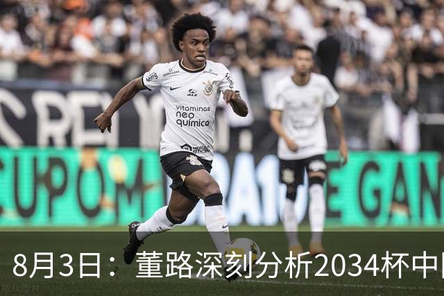 8月3日：董路深刻分析2034杯中国足球小将赛后成功秘诀